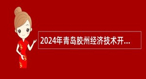 2024年青岛胶州经济技术开发区行政执法中队招聘工作人员简章