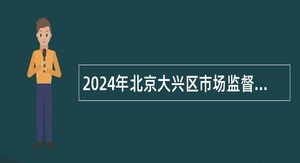 2024年北京大兴区市场监督管理局面向社会招聘临时辅助用工人员公告
