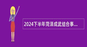 2024下半年菏泽成武结合事业单位征集本科(理工类)及以上入伍公告