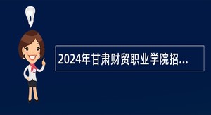 2024年甘肃财贸职业学院招聘事业编制工作人员公告
