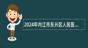2024年内江市东兴区人民医院考核招聘专业技术人员公告