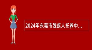 2024年东莞市残疾人托养中心招聘事业编制人员公告