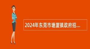 2024年东莞市塘厦镇政府招聘编外聘用人员公告