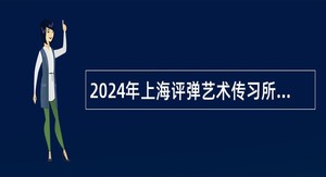 2024年上海评弹艺术传习所（上海评弹团）招聘工作人员公告