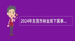 2024年东莞市林业局下属事业单位招聘博士公告