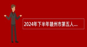 2024年下半年赣州市第五人民医院招聘卫生专业技术人员公告