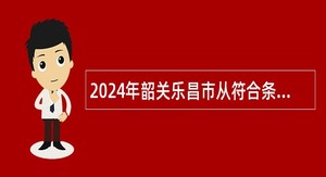 2024年韶关乐昌市从符合条件退役士兵中招聘事业单位工作人员公告