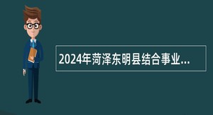 2024年菏泽东明县结合事业单位招聘征集部分普通高等院校本科毕业生秋季入伍公告