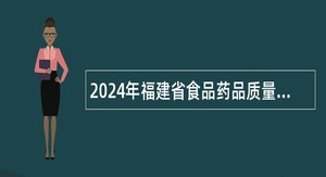 2024年福建省食品药品质量检验研究院招聘编外工作人员公告