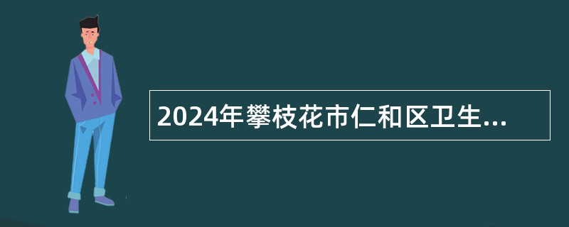 2024年攀枝花市仁和区卫生健康局考核招聘卫生专业技术人员公告