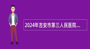 2024年吉安市第三人民医院招聘第二批卫生专业技术人才公告
