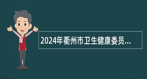 2024年衢州市卫生健康委员会招聘高层次医疗卫生人才公告（第5期）