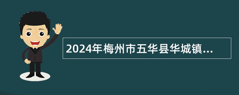 2024年梅州市五华县华城镇招聘人员公告