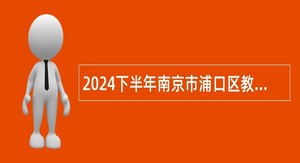 2024下半年南京市浦口区教育局所属事业单位招聘教师公告
