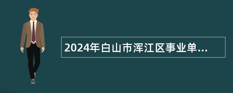 2024年白山市浑江区事业单位招聘工作人员（含专项招聘高校毕业生）公告（28人）