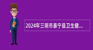 2024年三明市泰宁县卫生健康系统事业单位招聘紧缺急需专业工作人员公告