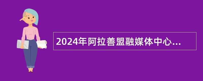 2024年阿拉善盟融媒体中心引进摄像制作急需紧缺人才公告