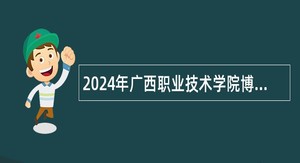 2024年广西职业技术学院博士人才专项招聘公告