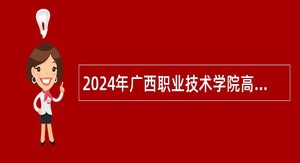 2024年广西职业技术学院高层次人才招聘公告