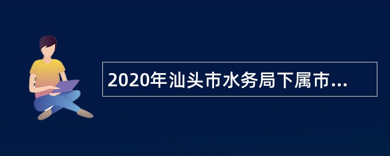 2020年汕头市水务局下属市河道堤防建设管理中心招聘硕士研究生公告