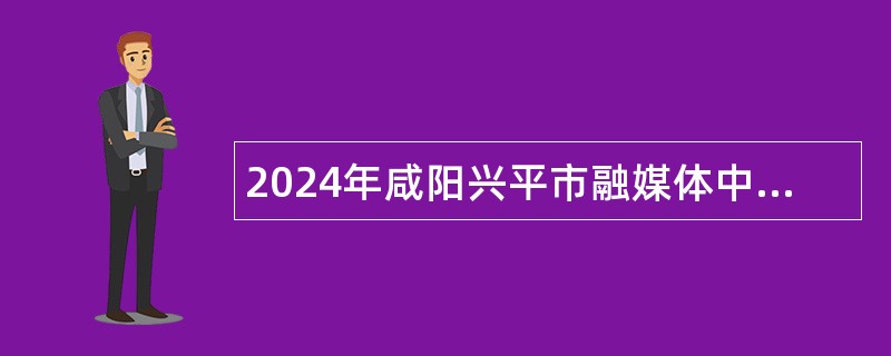 2024年咸阳兴平市融媒体中心招聘特殊专业人才公告