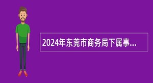 2024年东莞市商务局下属事业单位招聘博士公告
