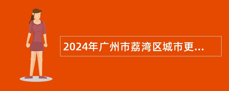 2024年广州市荔湾区城市更新建设项目管理中心招聘编外人员公告