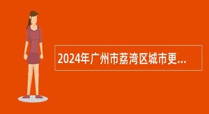 2024年广州市荔湾区城市更新建设项目管理中心招聘编外人员公告