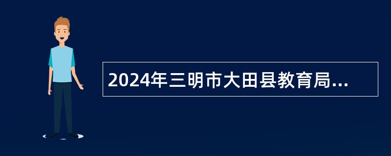 2024年三明市大田县教育局面向社会招聘编外聘用制教师公告