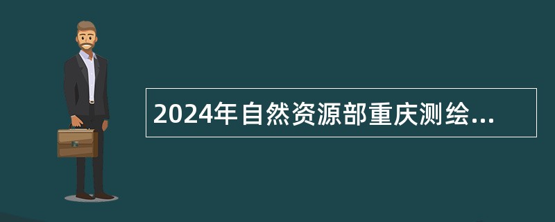 2024年自然资源部重庆测绘院招聘专业技术人员公告