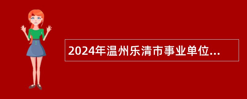 2024年温州乐清市事业单位（国有企业）招聘考试公告（133名）