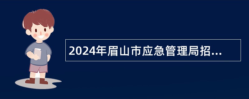 2024年眉山市应急管理局招聘应急管理综合行政执法专职技术检查员公告