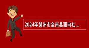 2024年赣州市全南县面向社会考核招聘硕士研究生公告