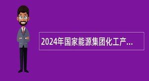 2024年国家能源集团化工产业工程质量监督中心系统内招聘公告