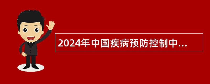 2024年中国疾病预防控制中心政策规划研究室招聘公告