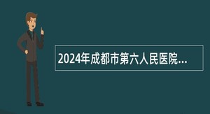 2024年成都市第六人民医院金牛院区招聘公告(191名)