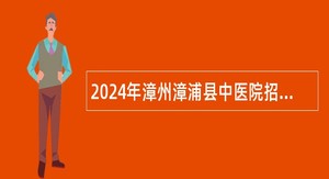 2024年漳州漳浦县中医院招聘公告