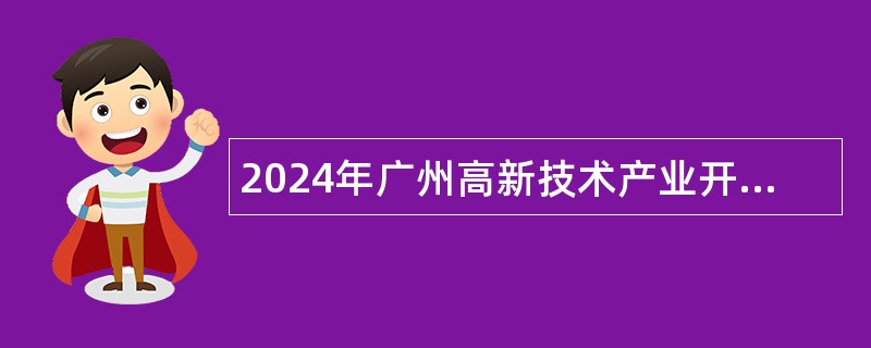 2024年广州高新技术产业开发区民营科技园管理委员会招聘政府雇员公告