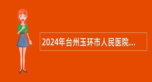 2024年台州玉环市人民医院玉城分院招聘公告