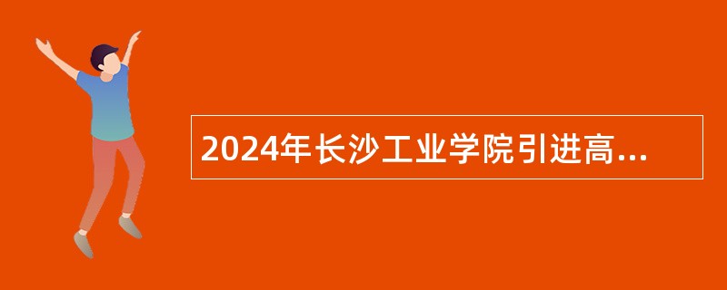 2024年长沙工业学院引进高层次人才（博士）公告