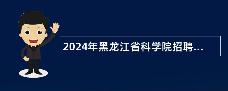 2024年黑龙江省科学院招聘博士科研人员公告