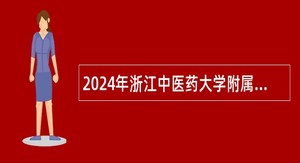 2024年浙江中医药大学附属第二医院（杭州）招聘全科医学科国际门诊医疗辅助人员岗位公告