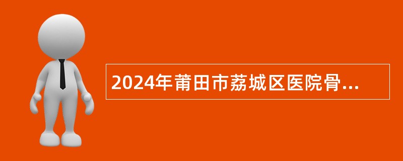 2024年莆田市荔城区医院骨科等科室招聘公告