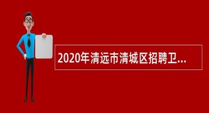 2020年清远市清城区招聘卫生专业技术人员公告