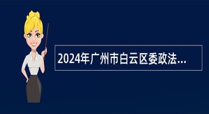 2024年广州市白云区委政法委员会招聘政府雇员公告