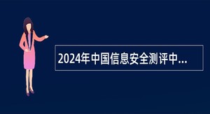 2024年中国信息安全测评中心非编安全测评人员招聘公告