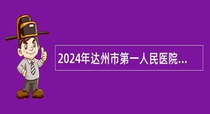 2024年达州市第一人民医院招聘护理人员公告(100人)