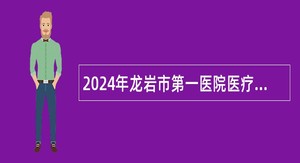 2024年龙岩市第一医院医疗、医技岗位合同制人员招聘公告