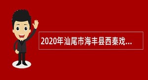 2020年汕尾市海丰县西秦戏、白字戏艺术传承中心招聘演艺人员（紧缺人才）公告