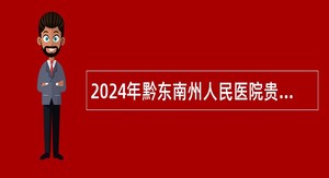 2024年黔东南州人民医院贵州医科大学附属医院黔东南医院招聘编制外合同聘用医师公告